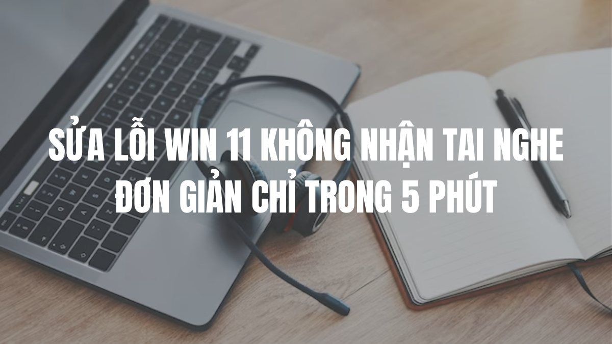 Sửa lỗi Win 11 không nhận tai nghe đơn giản chỉ trong 5 phút
